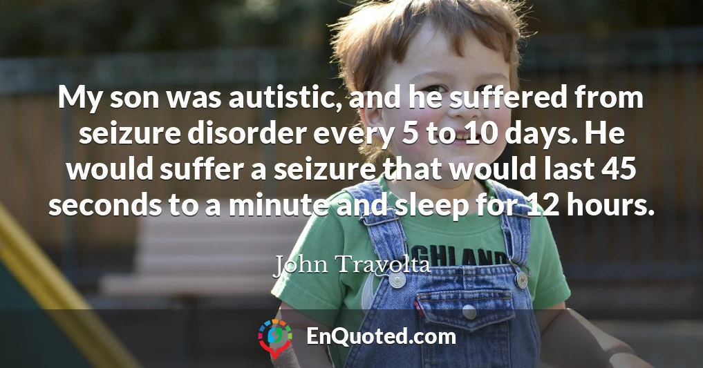 My son was autistic, and he suffered from seizure disorder every 5 to 10 days. He would suffer a seizure that would last 45 seconds to a minute and sleep for 12 hours.