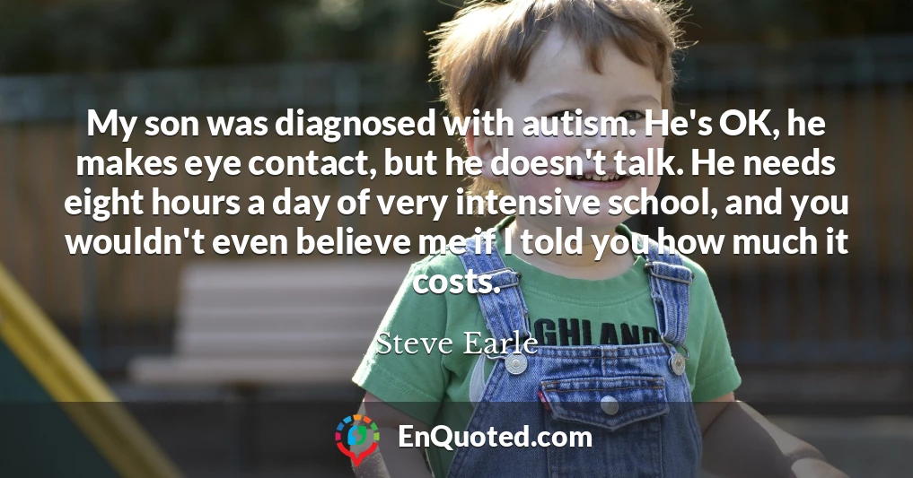 My son was diagnosed with autism. He's OK, he makes eye contact, but he doesn't talk. He needs eight hours a day of very intensive school, and you wouldn't even believe me if I told you how much it costs.