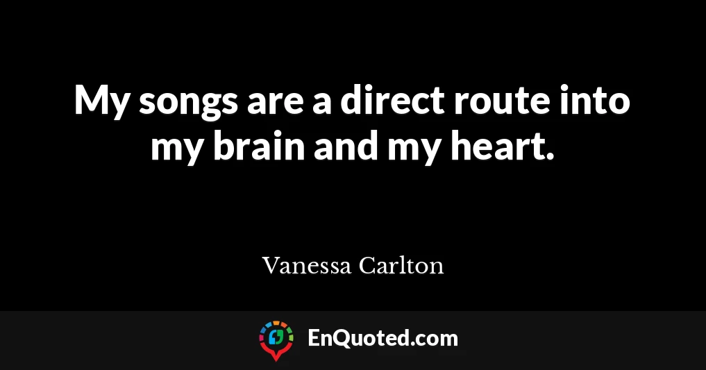 My songs are a direct route into my brain and my heart.