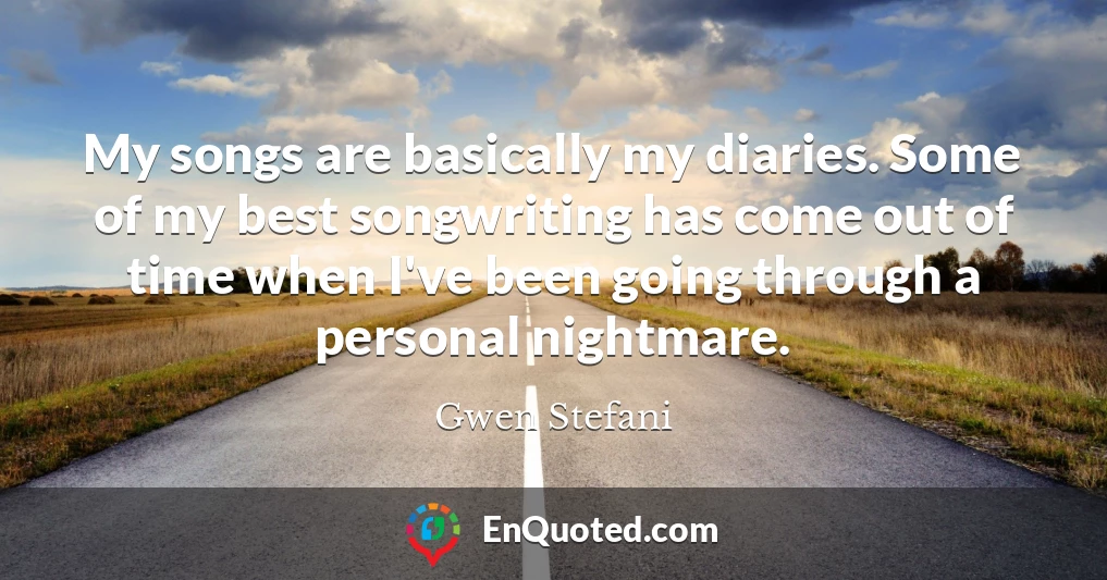 My songs are basically my diaries. Some of my best songwriting has come out of time when I've been going through a personal nightmare.