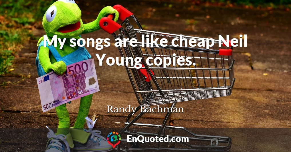 My songs are like cheap Neil Young copies.