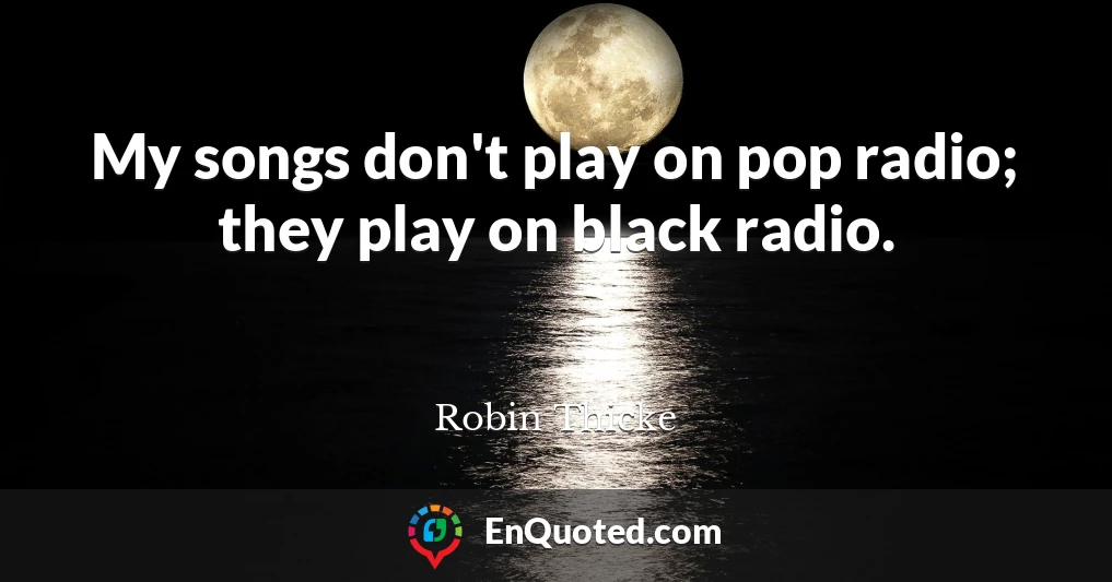 My songs don't play on pop radio; they play on black radio.