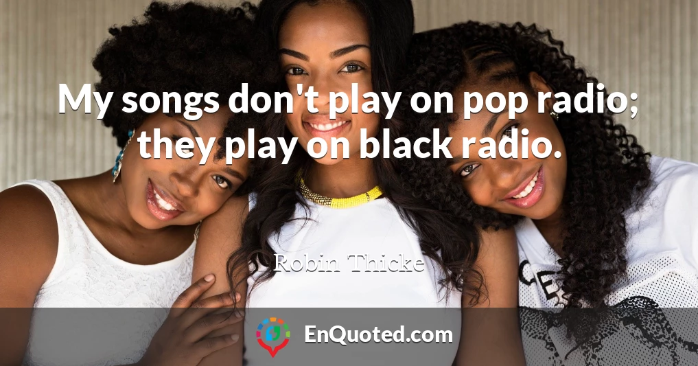 My songs don't play on pop radio; they play on black radio.