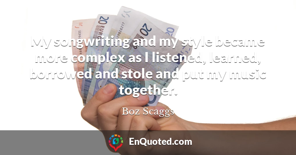 My songwriting and my style became more complex as I listened, learned, borrowed and stole and put my music together.