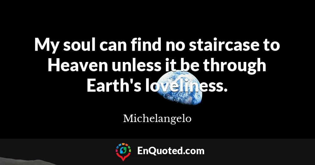 My soul can find no staircase to Heaven unless it be through Earth's loveliness.