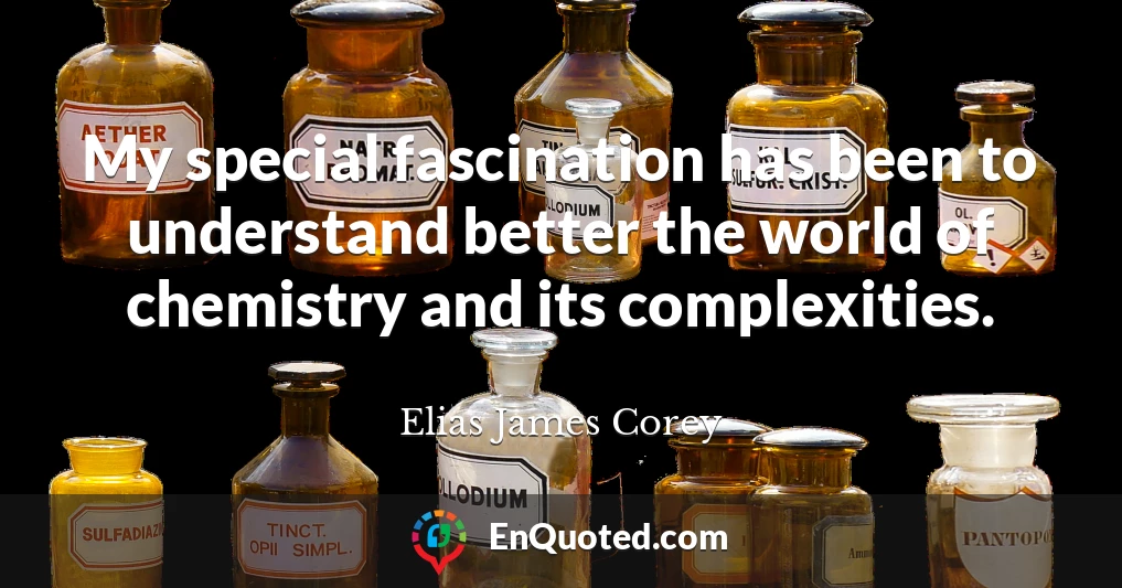 My special fascination has been to understand better the world of chemistry and its complexities.