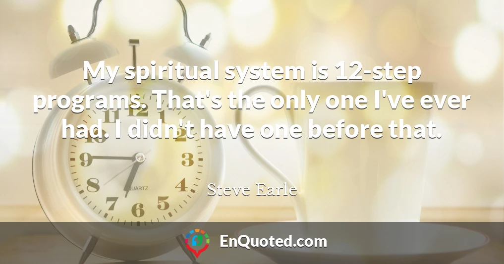 My spiritual system is 12-step programs. That's the only one I've ever had. I didn't have one before that.