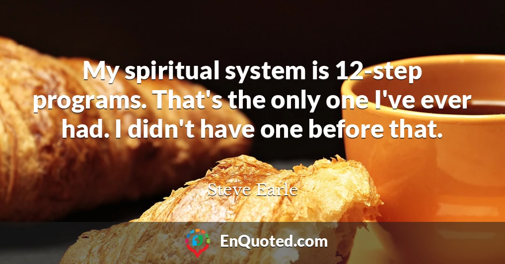 My spiritual system is 12-step programs. That's the only one I've ever had. I didn't have one before that.