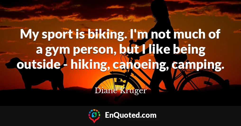 My sport is biking. I'm not much of a gym person, but I like being outside - hiking, canoeing, camping.