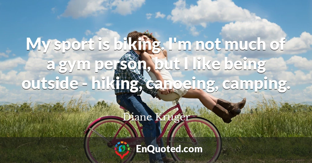 My sport is biking. I'm not much of a gym person, but I like being outside - hiking, canoeing, camping.