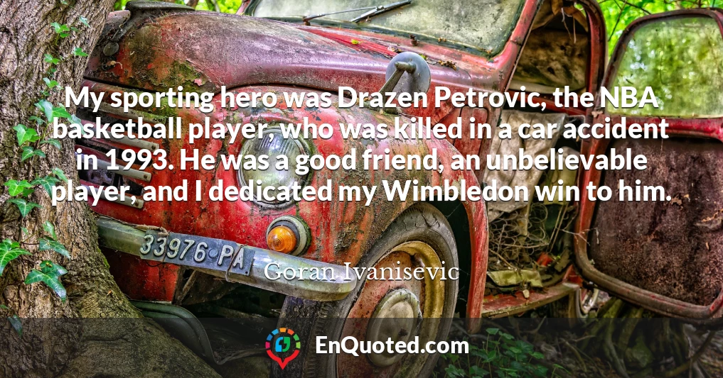 My sporting hero was Drazen Petrovic, the NBA basketball player, who was killed in a car accident in 1993. He was a good friend, an unbelievable player, and I dedicated my Wimbledon win to him.