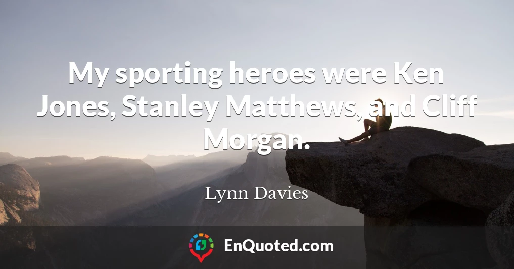 My sporting heroes were Ken Jones, Stanley Matthews, and Cliff Morgan.