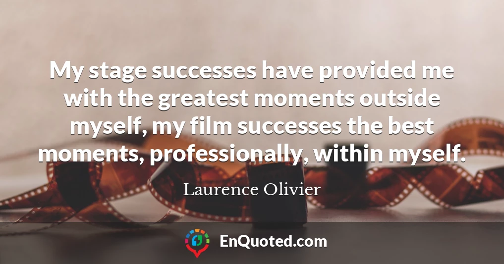 My stage successes have provided me with the greatest moments outside myself, my film successes the best moments, professionally, within myself.