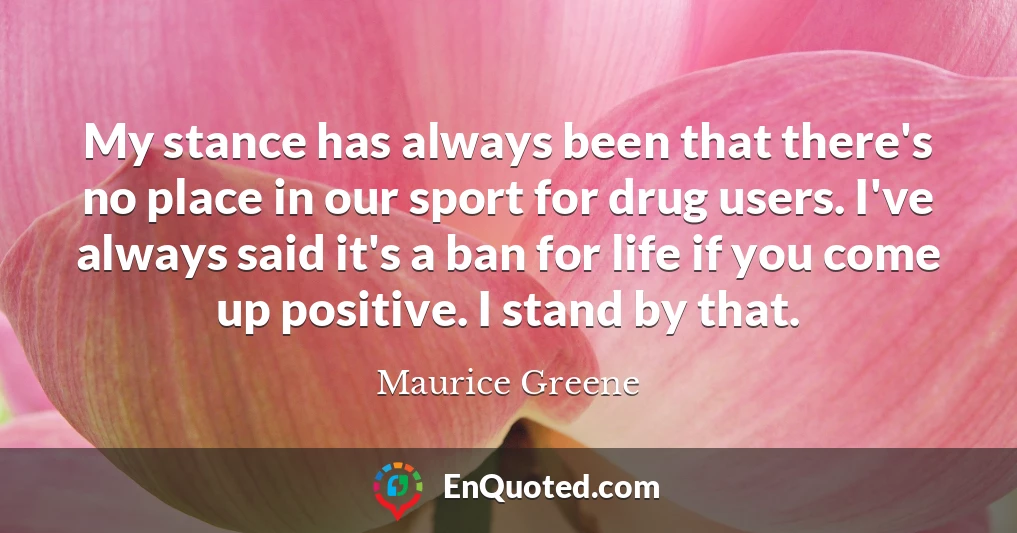 My stance has always been that there's no place in our sport for drug users. I've always said it's a ban for life if you come up positive. I stand by that.