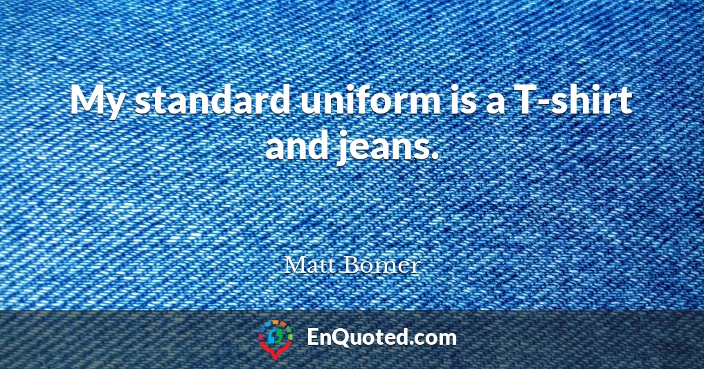 My standard uniform is a T-shirt and jeans.
