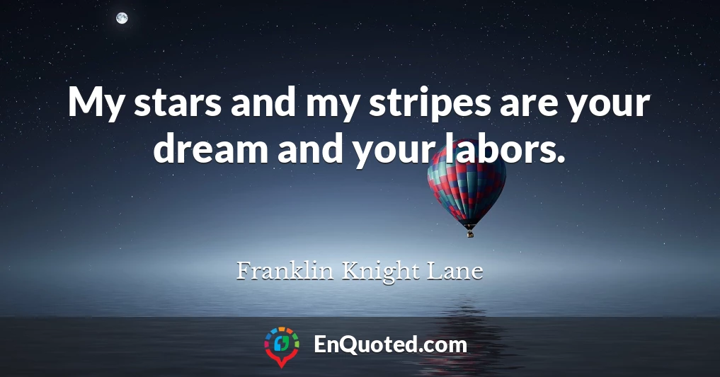 My stars and my stripes are your dream and your labors.