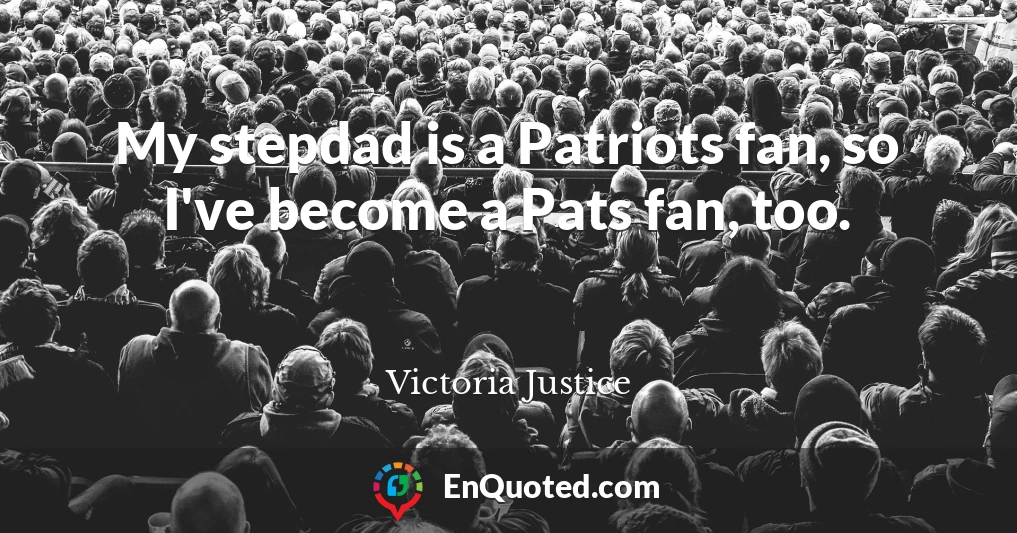 My stepdad is a Patriots fan, so I've become a Pats fan, too.