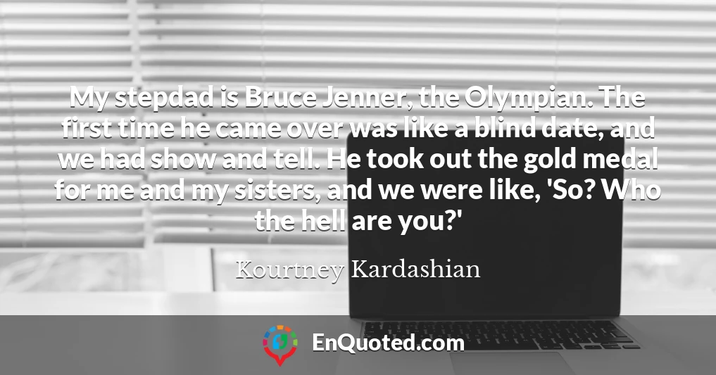 My stepdad is Bruce Jenner, the Olympian. The first time he came over was like a blind date, and we had show and tell. He took out the gold medal for me and my sisters, and we were like, 'So? Who the hell are you?'