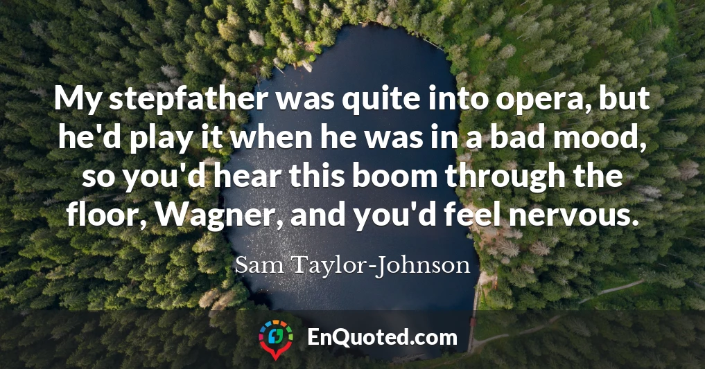 My stepfather was quite into opera, but he'd play it when he was in a bad mood, so you'd hear this boom through the floor, Wagner, and you'd feel nervous.