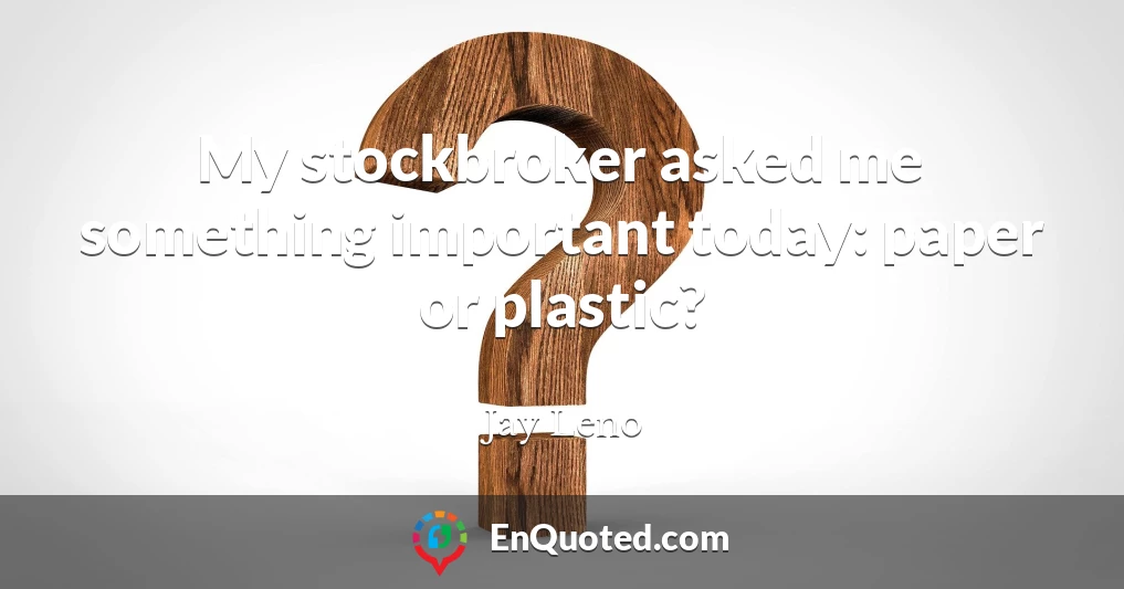 My stockbroker asked me something important today: paper or plastic?