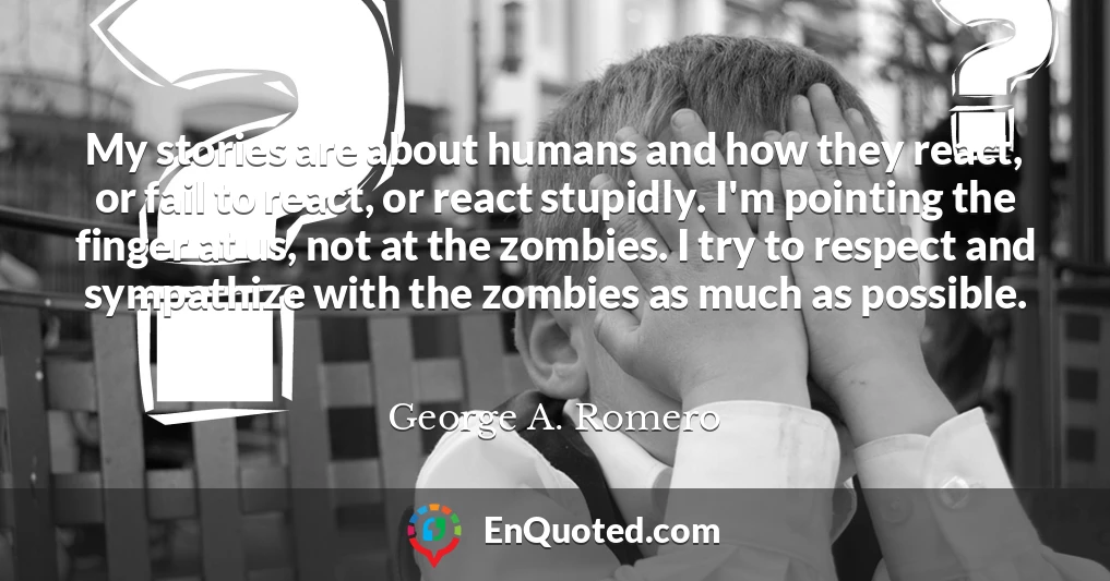 My stories are about humans and how they react, or fail to react, or react stupidly. I'm pointing the finger at us, not at the zombies. I try to respect and sympathize with the zombies as much as possible.