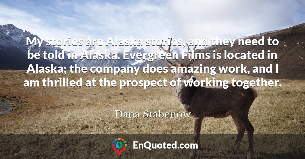 My stories are Alaska stories, and they need to be told in Alaska. Evergreen Films is located in Alaska; the company does amazing work, and I am thrilled at the prospect of working together.