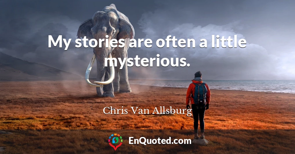 My stories are often a little mysterious.