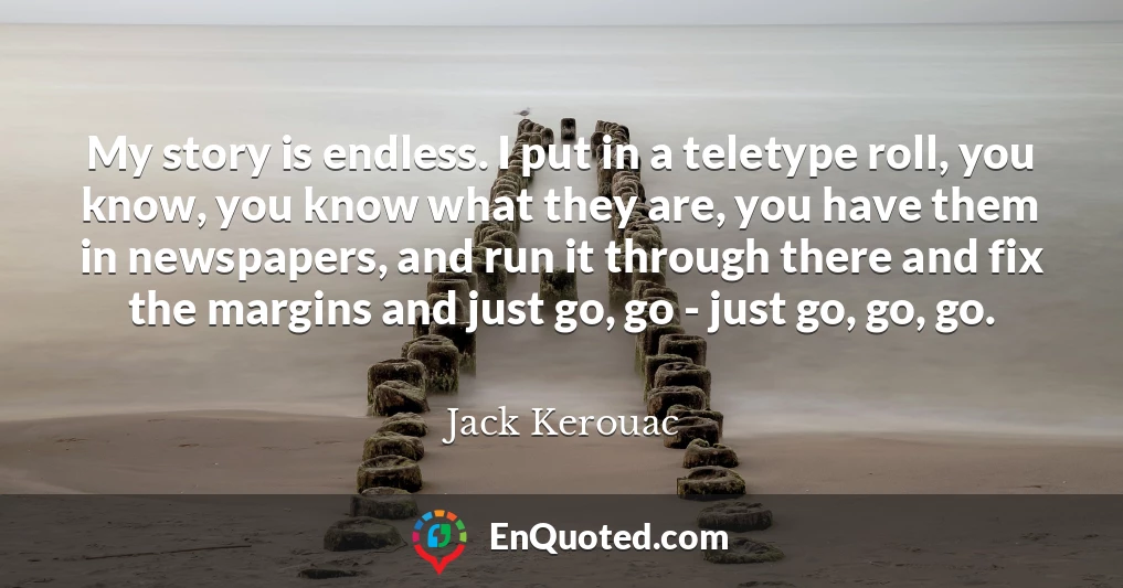 My story is endless. I put in a teletype roll, you know, you know what they are, you have them in newspapers, and run it through there and fix the margins and just go, go - just go, go, go.