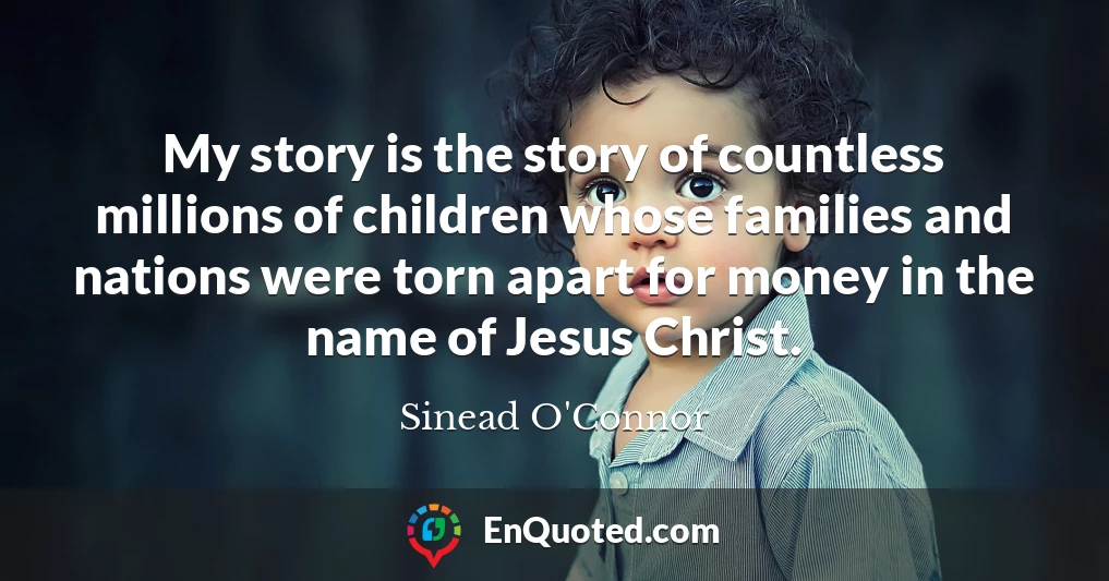 My story is the story of countless millions of children whose families and nations were torn apart for money in the name of Jesus Christ.