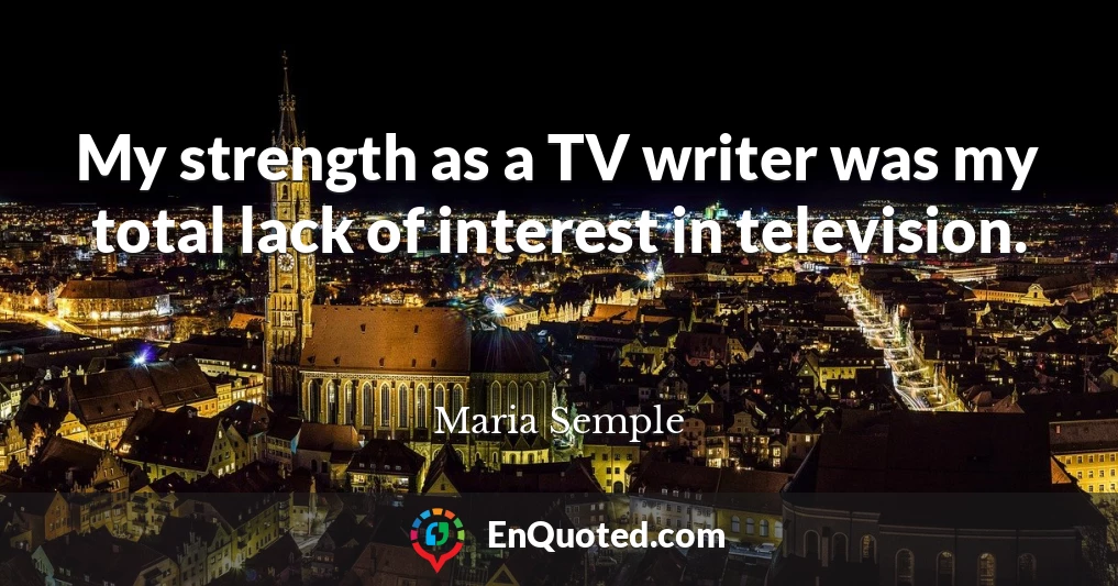 My strength as a TV writer was my total lack of interest in television.