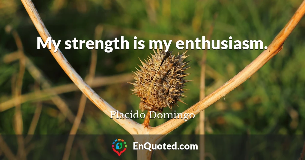 My strength is my enthusiasm.