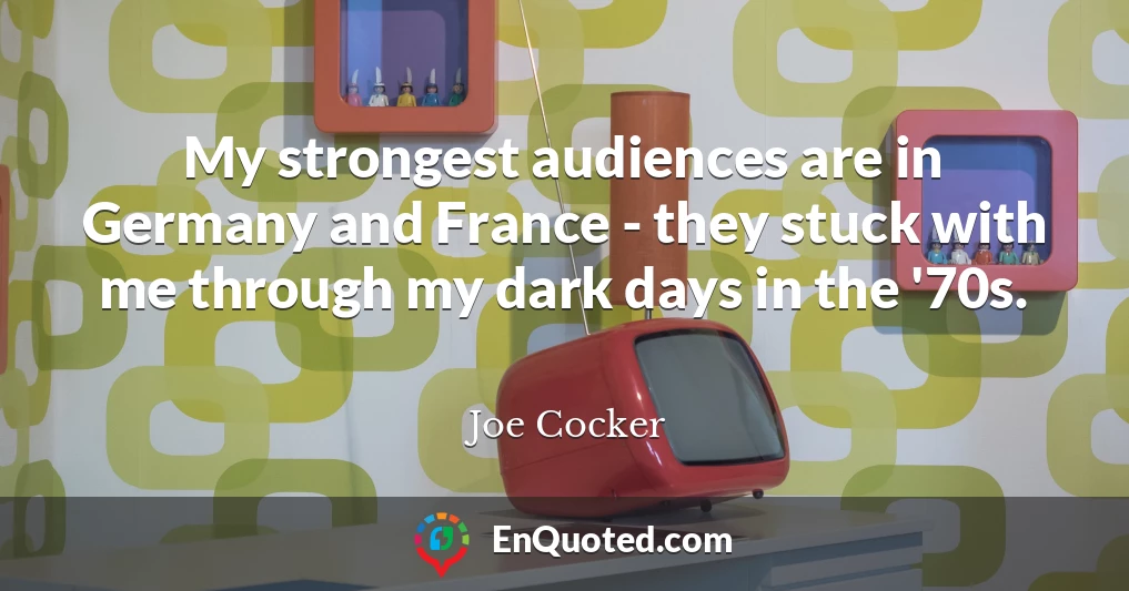 My strongest audiences are in Germany and France - they stuck with me through my dark days in the '70s.