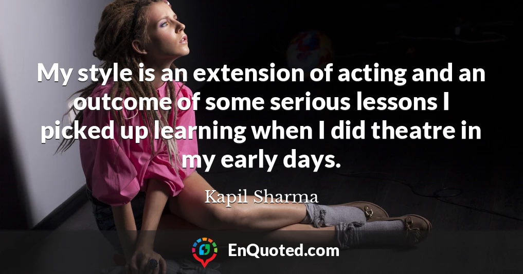 My style is an extension of acting and an outcome of some serious lessons I picked up learning when I did theatre in my early days.