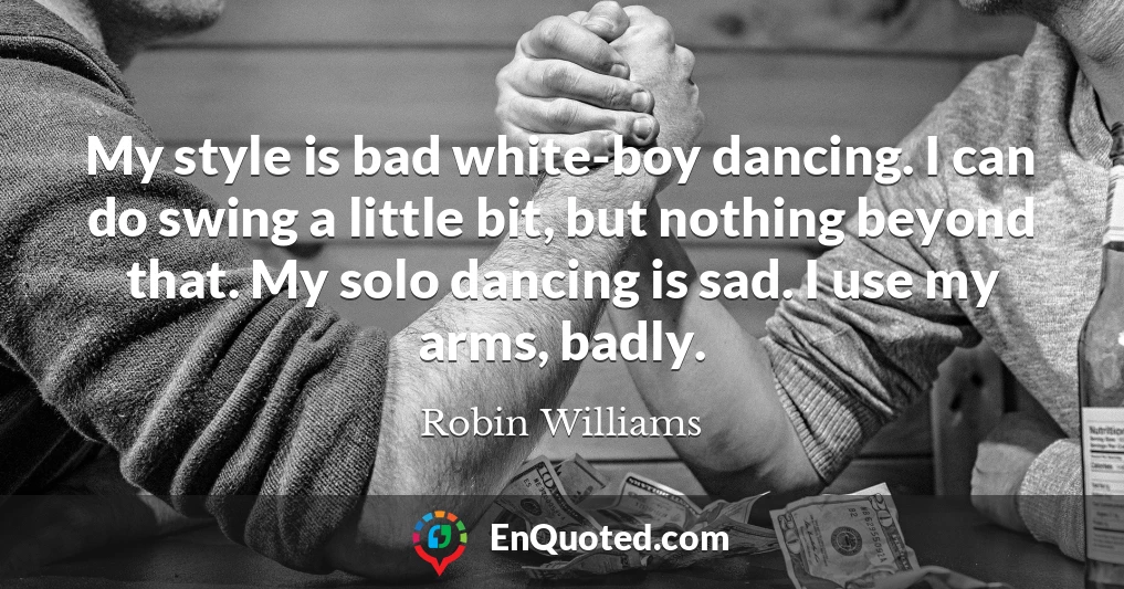 My style is bad white-boy dancing. I can do swing a little bit, but nothing beyond that. My solo dancing is sad. I use my arms, badly.