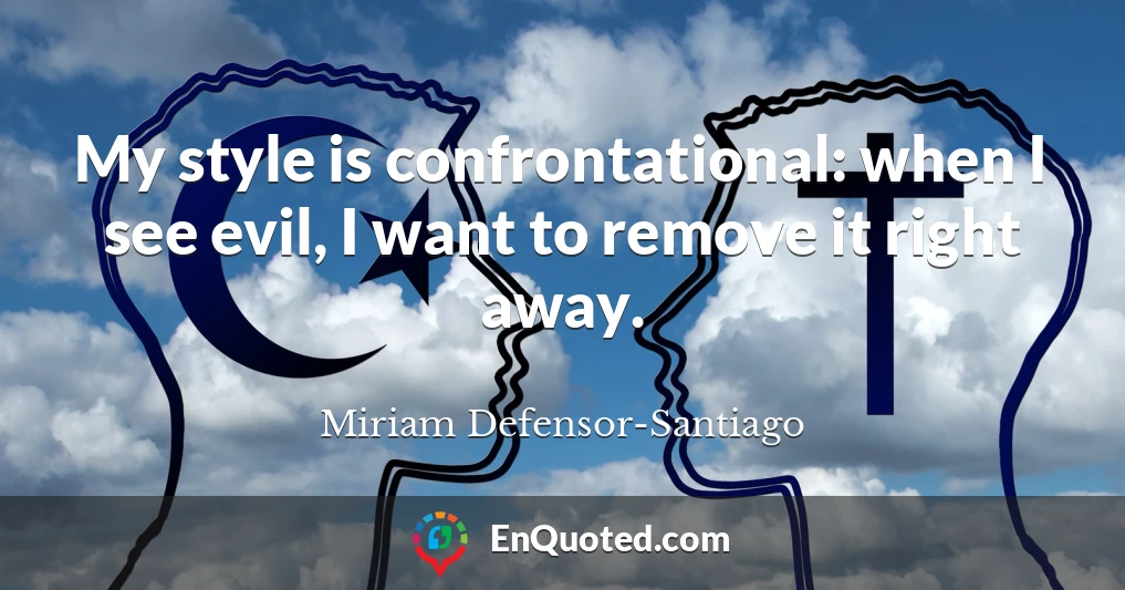 My style is confrontational: when I see evil, I want to remove it right away.