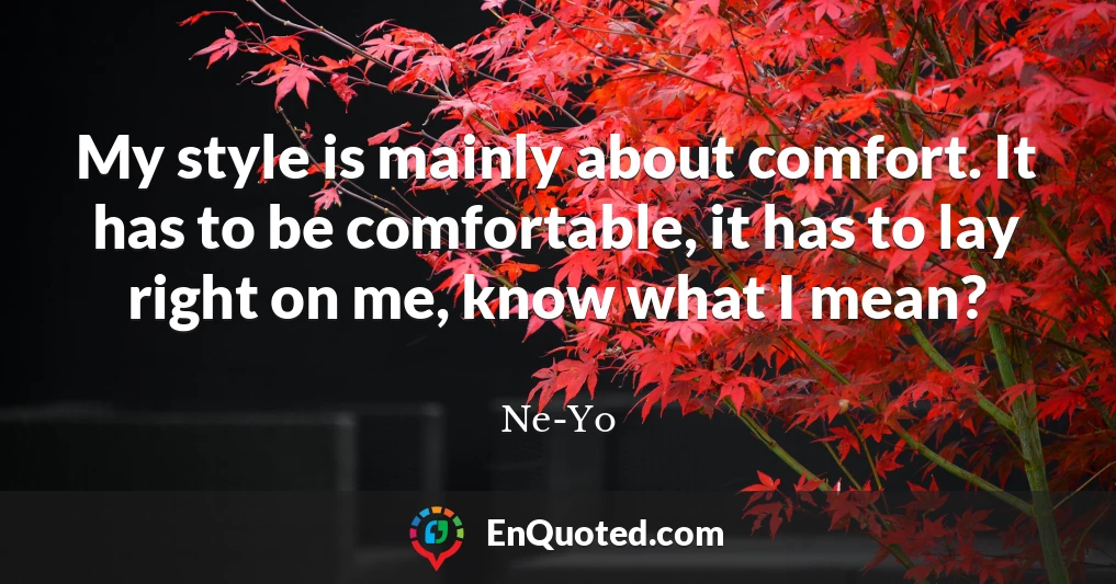 My style is mainly about comfort. It has to be comfortable, it has to lay right on me, know what I mean?
