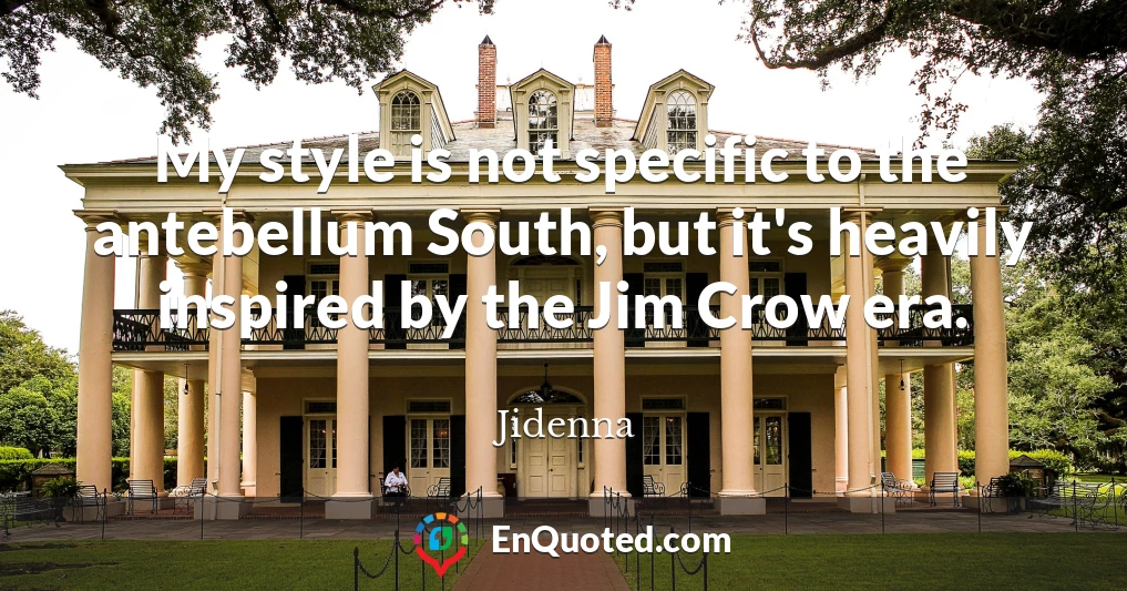 My style is not specific to the antebellum South, but it's heavily inspired by the Jim Crow era.