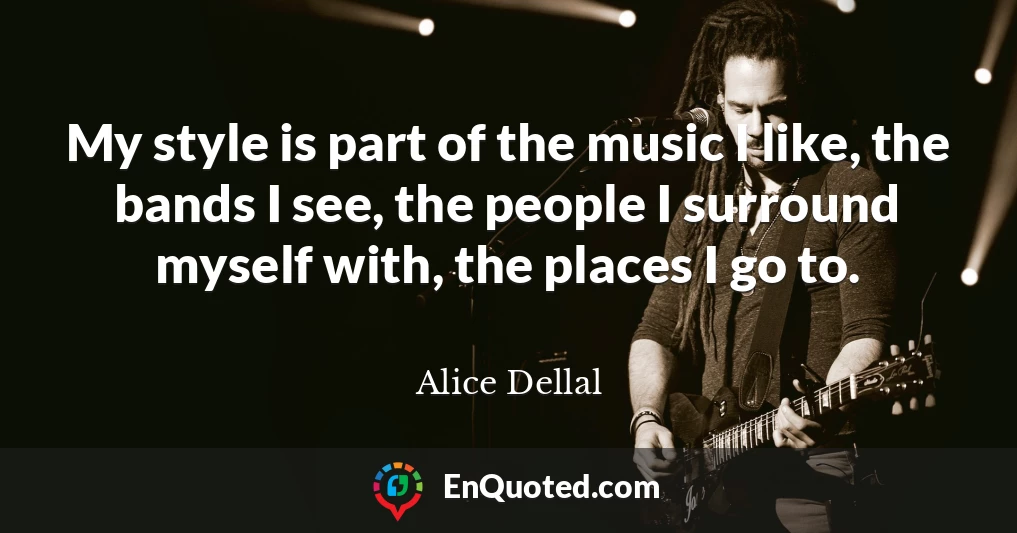 My style is part of the music I like, the bands I see, the people I surround myself with, the places I go to.