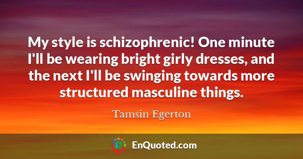 My style is schizophrenic! One minute I'll be wearing bright girly dresses, and the next I'll be swinging towards more structured masculine things.