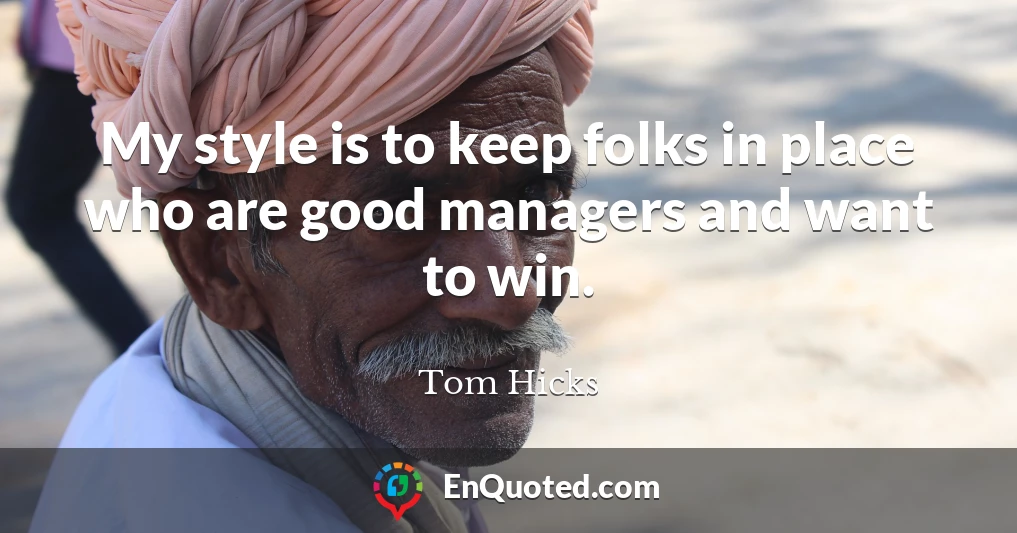 My style is to keep folks in place who are good managers and want to win.