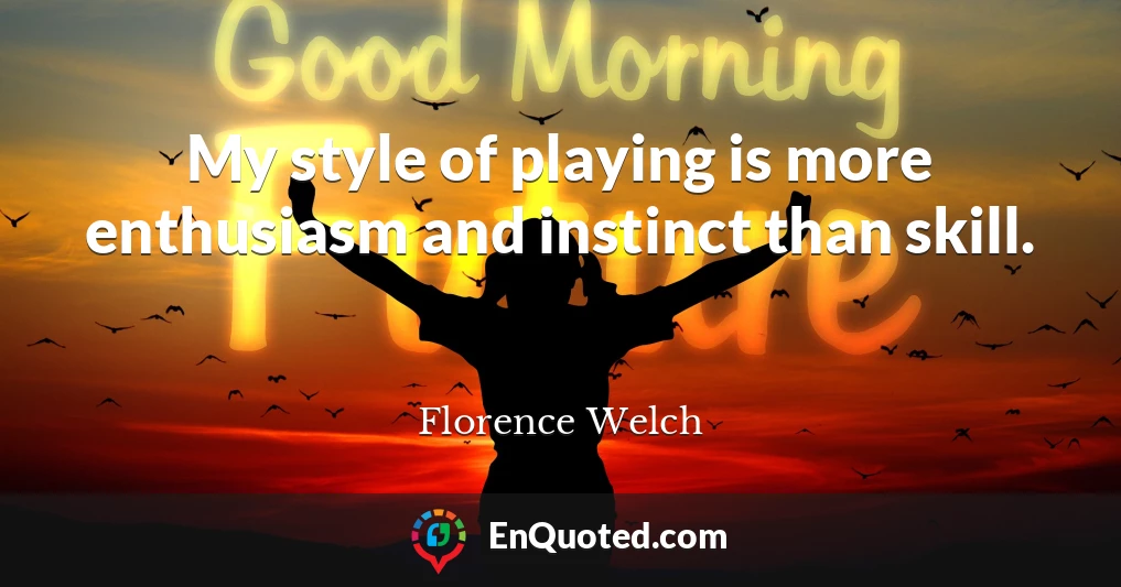 My style of playing is more enthusiasm and instinct than skill.