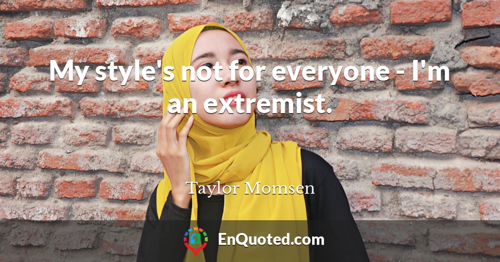 My style's not for everyone - I'm an extremist.