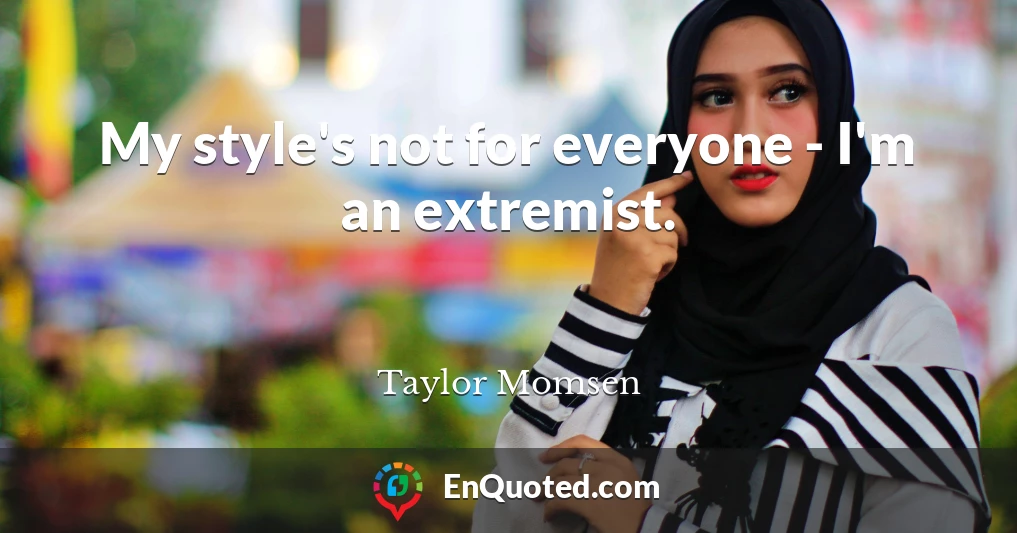 My style's not for everyone - I'm an extremist.