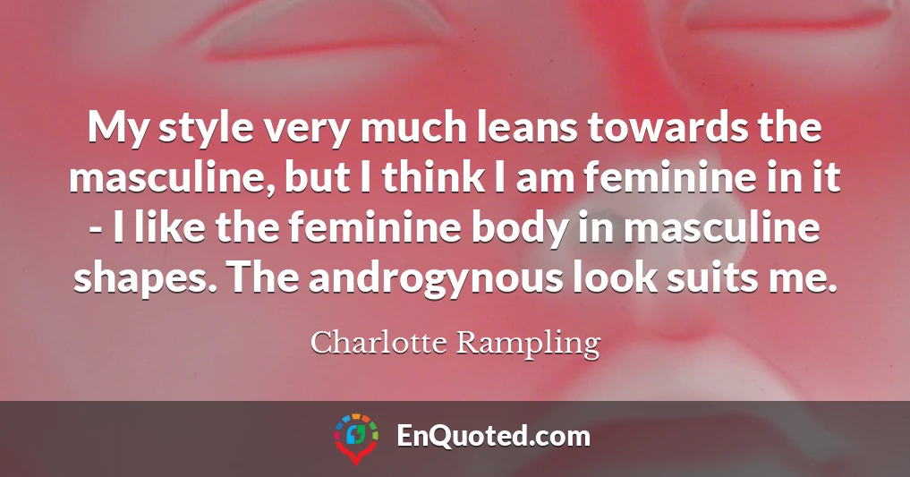 My style very much leans towards the masculine, but I think I am feminine in it - I like the feminine body in masculine shapes. The androgynous look suits me.