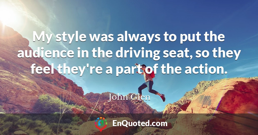 My style was always to put the audience in the driving seat, so they feel they're a part of the action.