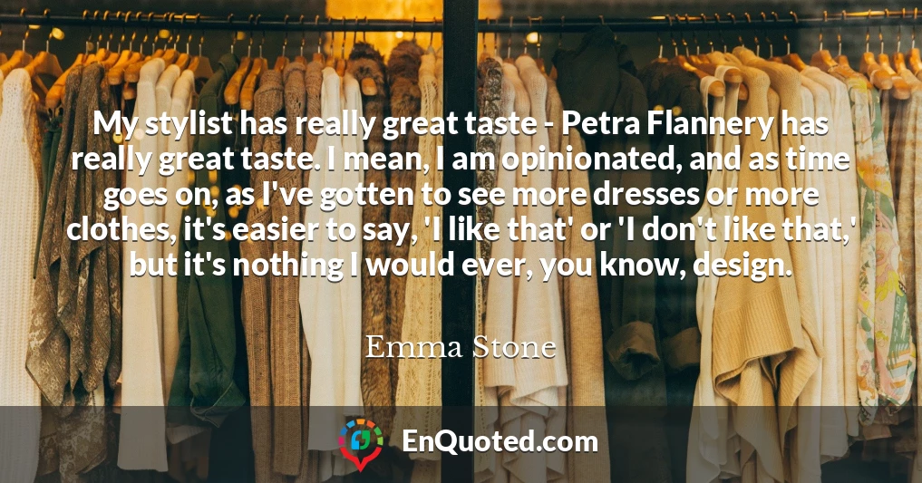 My stylist has really great taste - Petra Flannery has really great taste. I mean, I am opinionated, and as time goes on, as I've gotten to see more dresses or more clothes, it's easier to say, 'I like that' or 'I don't like that,' but it's nothing I would ever, you know, design.