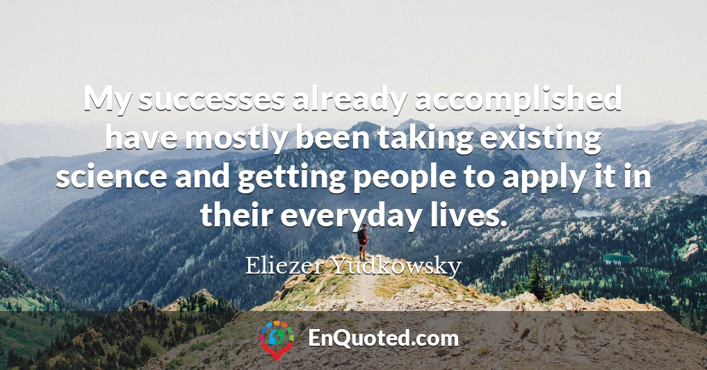 My successes already accomplished have mostly been taking existing science and getting people to apply it in their everyday lives.