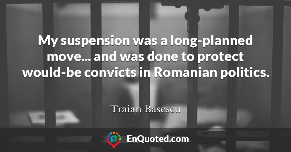 My suspension was a long-planned move... and was done to protect would-be convicts in Romanian politics.