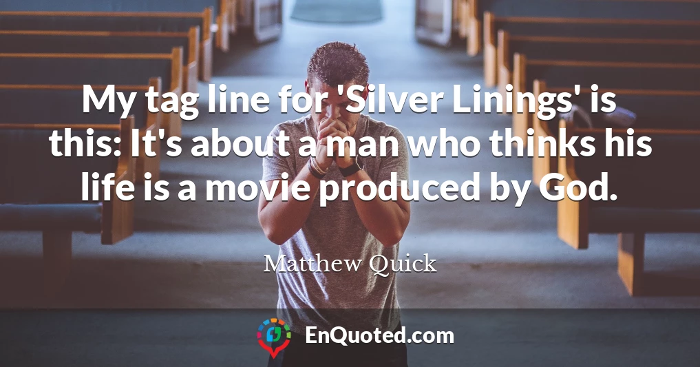 My tag line for 'Silver Linings' is this: It's about a man who thinks his life is a movie produced by God.