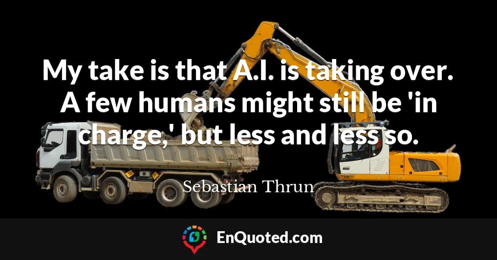 My take is that A.I. is taking over. A few humans might still be 'in charge,' but less and less so.